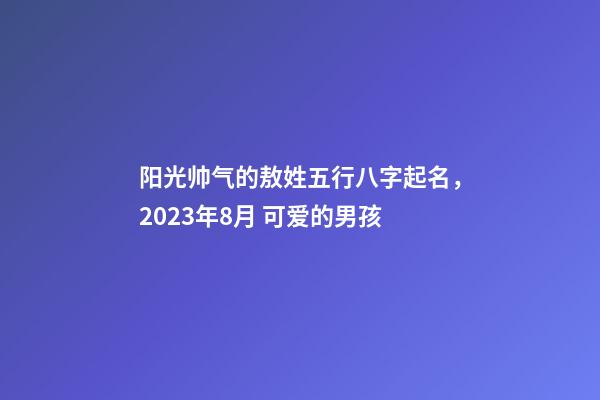 阳光帅气的敖姓五行八字起名，2023年8月 可爱的男孩